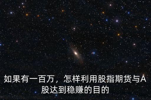 如果有一百萬(wàn)，怎樣利用股指期貨與A股達(dá)到穩(wěn)賺的目的