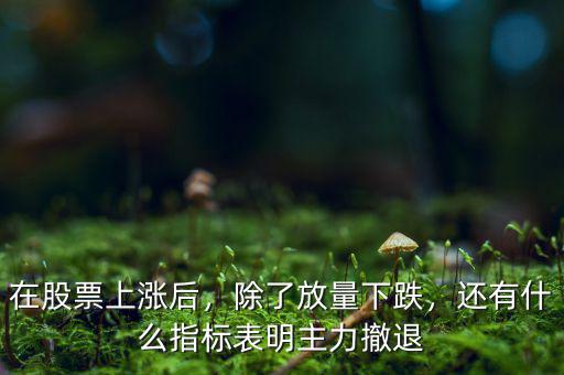 在股票上漲后，除了放量下跌，還有什么指標(biāo)表明主力撤退