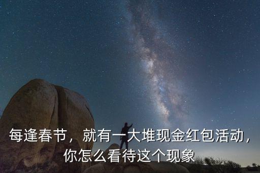 每逢春節(jié)，就有一大堆現(xiàn)金紅包活動，你怎么看待這個現(xiàn)象