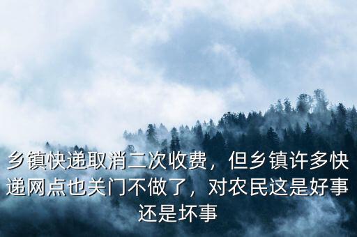 鄉(xiāng)鎮(zhèn)快遞取消二次收費，但鄉(xiāng)鎮(zhèn)許多快遞網(wǎng)點也關(guān)門不做了，對農(nóng)民這是好事還是壞事