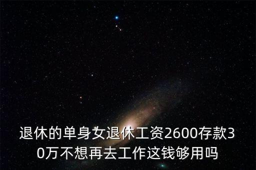 退休的單身女退休工資2600存款30萬(wàn)不想再去工作這錢夠用嗎