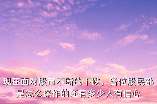 現(xiàn)在面對(duì)股市不斷的下跌，各位股民都是怎么操作的還有多少人有信心