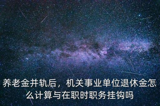 養(yǎng)老金并軌后，機關事業(yè)單位退休金怎么計算與在職時職務掛鉤嗎