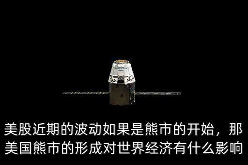 美股近期的波動如果是熊市的開始，那美國熊市的形成對世界經(jīng)濟有什么影響