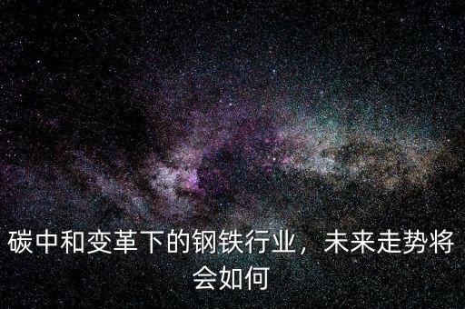 碳中和變革下的鋼鐵行業(yè)，未來(lái)走勢(shì)將會(huì)如何