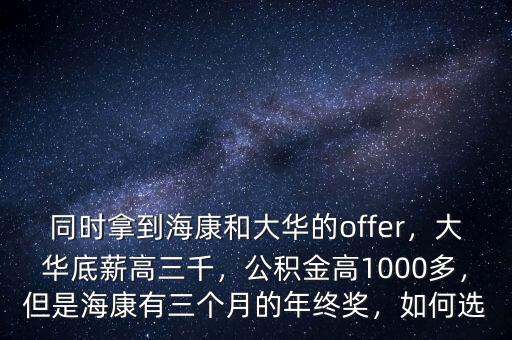 同時(shí)拿到海康和大華的offer，大華底薪高三千，公積金高1000多，但是?？涤腥齻€(gè)月的年終獎(jiǎng)，如何選