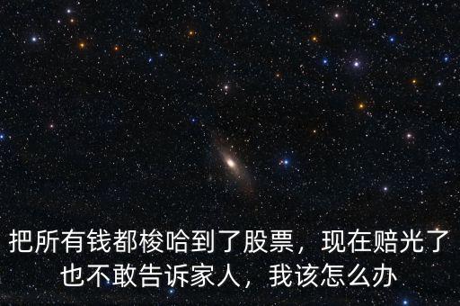 把所有錢都梭哈到了股票，現(xiàn)在賠光了也不敢告訴家人，我該怎么辦