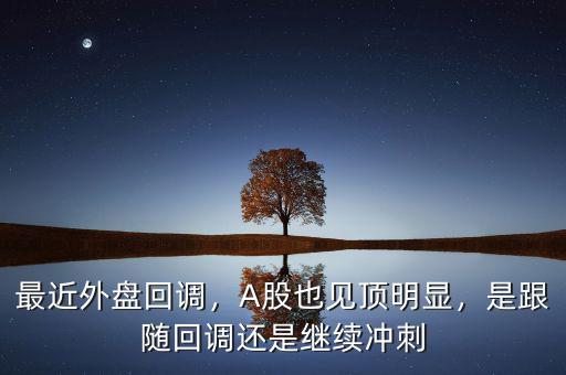 最近外盤(pán)回調(diào)，A股也見(jiàn)頂明顯，是跟隨回調(diào)還是繼續(xù)沖刺