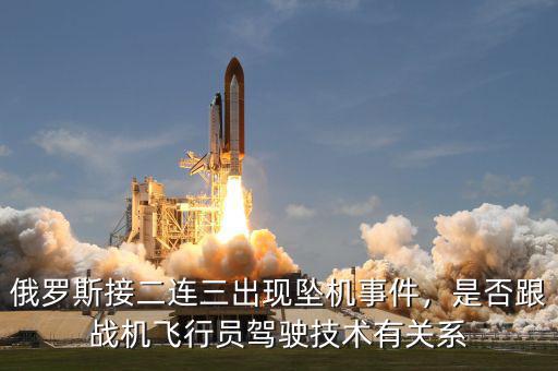 俄羅斯接二連三出現(xiàn)墜機(jī)事件，是否跟戰(zhàn)機(jī)飛行員駕駛技術(shù)有關(guān)系