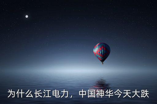 為什么長江電力，中國神華今天大跌