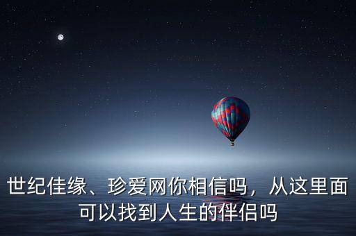 世紀佳緣、珍愛網(wǎng)你相信嗎，從這里面可以找到人生的伴侶嗎
