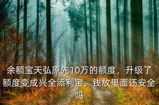 余額寶天弘原先10萬的額度，升級了額度變成興全添利寶，錢放里面還安全嗎