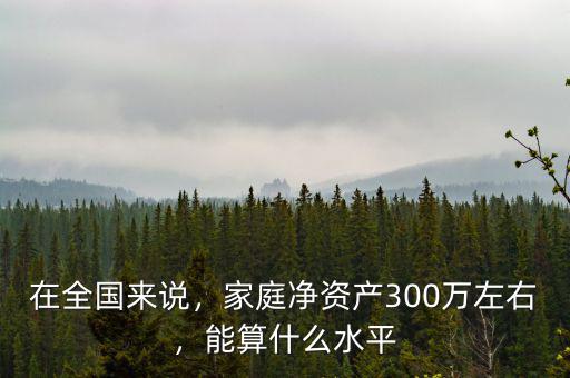 在全國來說，家庭凈資產(chǎn)300萬左右，能算什么水平