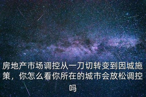 房地產(chǎn)市場調(diào)控從一刀切轉(zhuǎn)變到因城施策，你怎么看你所在的城市會(huì)放松調(diào)控嗎