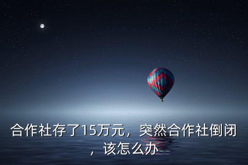 合作社存了15萬元，突然合作社倒閉，該怎么辦