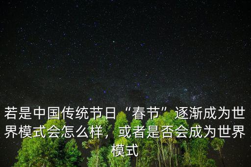 若是中國傳統(tǒng)節(jié)日“春節(jié)”逐漸成為世界模式會(huì)怎么樣，或者是否會(huì)成為世界模式