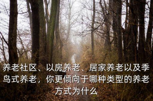 養(yǎng)老社區(qū)、以房養(yǎng)老、居家養(yǎng)老以及季鳥式養(yǎng)老，你更傾向于哪種類型的養(yǎng)老方式為什么