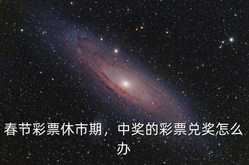 春節(jié)彩票休市期，中獎(jiǎng)的彩票兌獎(jiǎng)怎么辦