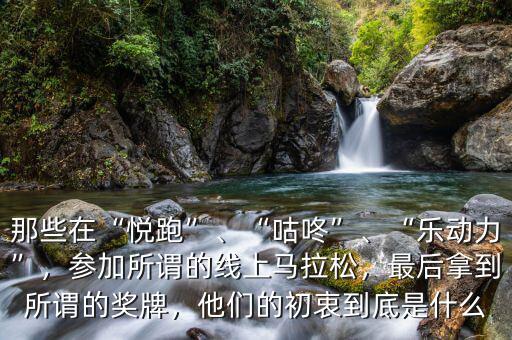 那些在“悅跑”、“咕咚”、“樂(lè)動(dòng)力”，參加所謂的線上馬拉松，最后拿到所謂的獎(jiǎng)牌，他們的初衷到底是什么