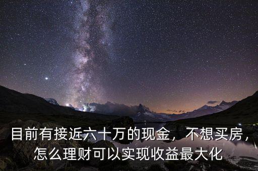 目前有接近六十萬的現(xiàn)金，不想買房，怎么理財可以實現(xiàn)收益最大化