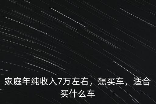 家庭年純收入7萬左右，想買車，適合買什么車