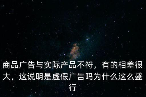 商品廣告與實際產(chǎn)品不符，有的相差很大，這說明是虛假廣告嗎為什么這么盛行