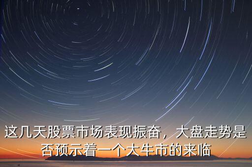 這幾天股票市場(chǎng)表現(xiàn)振奮，大盤走勢(shì)是否預(yù)示著一個(gè)大牛市的來(lái)臨