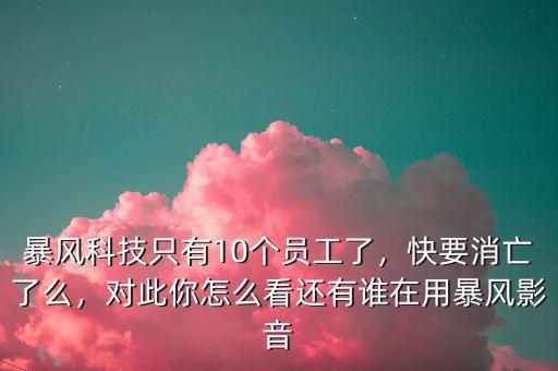 暴風(fēng)科技只有10個(gè)員工了，快要消亡了么，對(duì)此你怎么看還有誰在用暴風(fēng)影音