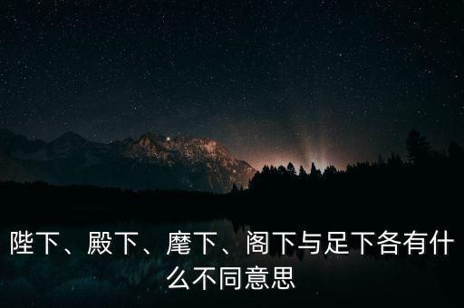 陛下、殿下、麾下、閣下與足下各有什么不同意思