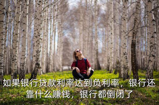如果銀行貸款利率達到負利率，銀行還靠什么賺錢，銀行都倒閉了