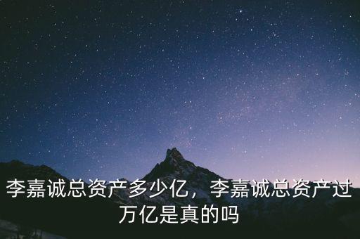 李嘉誠總資產(chǎn)多少億，李嘉誠總資產(chǎn)過萬億是真的嗎