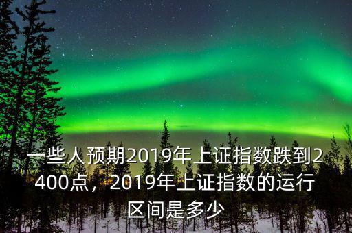 一些人預(yù)期2019年上證指數(shù)跌到2400點(diǎn)，2019年上證指數(shù)的運(yùn)行區(qū)間是多少