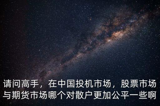 請(qǐng)問高手，在中國(guó)投機(jī)市場(chǎng)，股票市場(chǎng)與期貨市場(chǎng)哪個(gè)對(duì)散戶更加公平一些啊