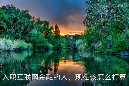 入職互聯(lián)網(wǎng)金融的人，現(xiàn)在該怎么打算