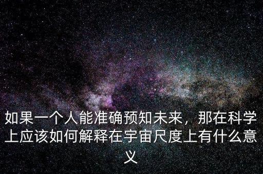 如果一個人能準確預知未來，那在科學上應該如何解釋在宇宙尺度上有什么意義
