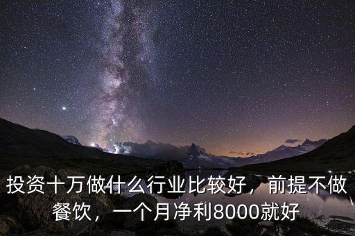 投資十萬(wàn)做什么行業(yè)比較好，前提不做餐飲，一個(gè)月凈利8000就好