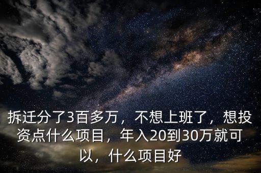 拆遷分了3百多萬，不想上班了，想投資點(diǎn)什么項(xiàng)目，年入20到30萬就可以，什么項(xiàng)目好