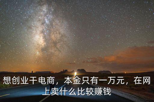 想創(chuàng)業(yè)干電商，本金只有一萬(wàn)元，在網(wǎng)上賣什么比較賺錢
