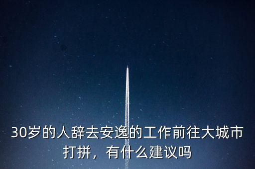 30歲的人辭去安逸的工作前往大城市打拼，有什么建議嗎