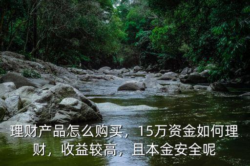 理財產(chǎn)品怎么購買，15萬資金如何理財，收益較高，且本金安全呢