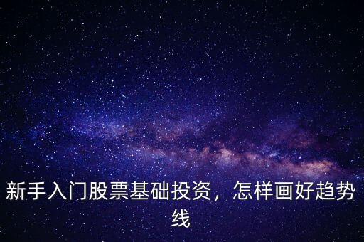 新手入門股票基礎(chǔ)投資，怎樣畫好趨勢線