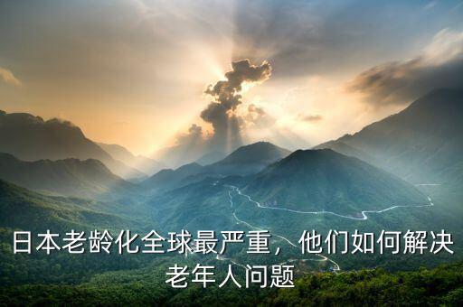 日本老齡化全球最嚴(yán)重，他們?nèi)绾谓鉀Q老年人問題
