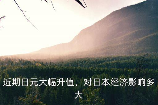 近期日元大幅升值，對日本經(jīng)濟影響多大