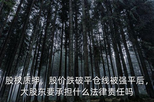 股權質押，股價跌破平倉線被強平后，大股東要承擔什么法律責任嗎