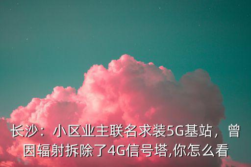 長沙：小區(qū)業(yè)主聯(lián)名求裝5G基站，曾因輻射拆除了4G信號塔,你怎么看