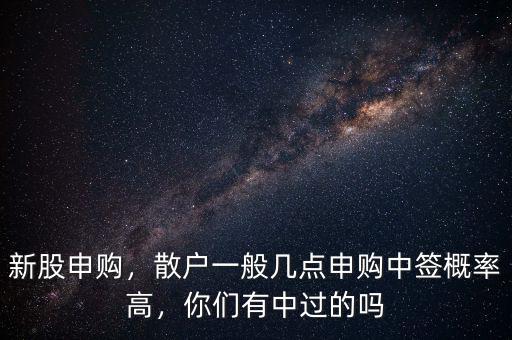 新股申購，散戶一般幾點(diǎn)申購中簽概率高，你們有中過的嗎