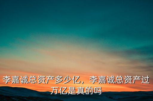 李嘉誠(chéng)總資產(chǎn)多少億，李嘉誠(chéng)總資產(chǎn)過(guò)萬(wàn)億是真的嗎
