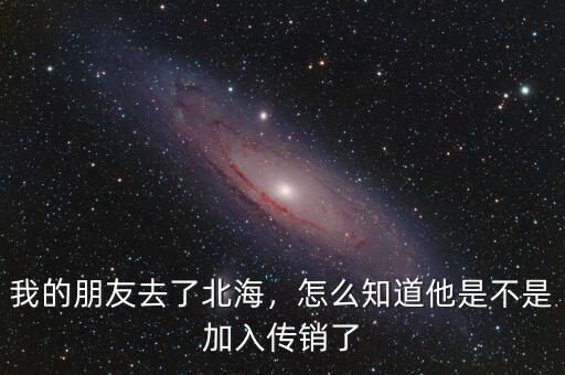 我的朋友去了北海，怎么知道他是不是加入傳銷了