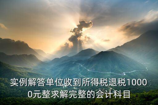 企業(yè)收到個(gè)稅退稅是什么意思，實(shí)例解答單位收到所得稅退稅10000元整求解完整的會(huì)計(jì)科目