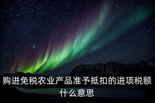 購(gòu)進(jìn)免稅農(nóng)業(yè)產(chǎn)品準(zhǔn)予抵扣的進(jìn)項(xiàng)稅額什么意思